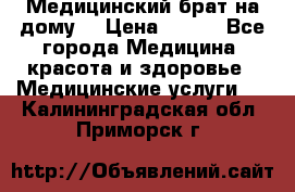 Медицинский брат на дому. › Цена ­ 250 - Все города Медицина, красота и здоровье » Медицинские услуги   . Калининградская обл.,Приморск г.